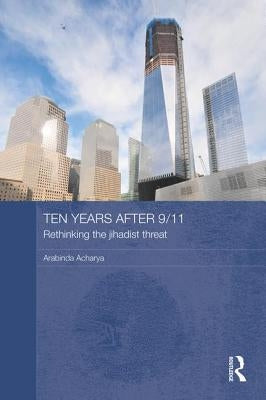 Ten Years After 9/11 - Rethinking the Jihadist Threat by Acharya, Arabinda