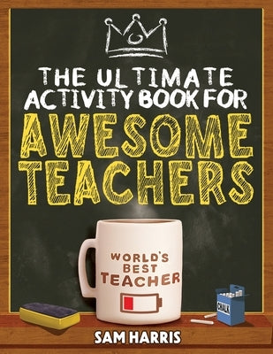 The Ultimate Activity ﻿Book for ﻿Awesome ﻿Teachers: Fun Puzzles, Crosswords, Word Searches and Hilarious Entertainment for Teache by Harris, Sam