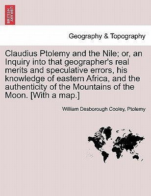 Claudius Ptolemy and the Nile; Or, an Inquiry Into That Geographer's Real Merits and Speculative Errors, His Knowledge of Eastern Africa, and the Auth by Cooley, William Desborough
