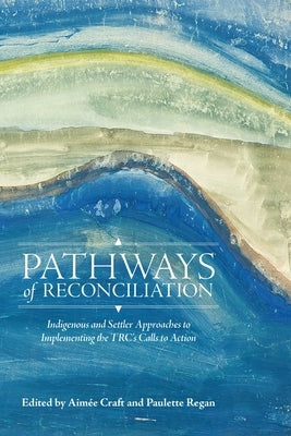 Pathways of Reconciliation: Indigenous and Settler Approaches to Implementing the Trc's Calls to Action by Craft, AimÃ©e
