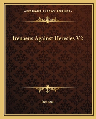 Irenaeus Against Heresies V2 by Irenaeus
