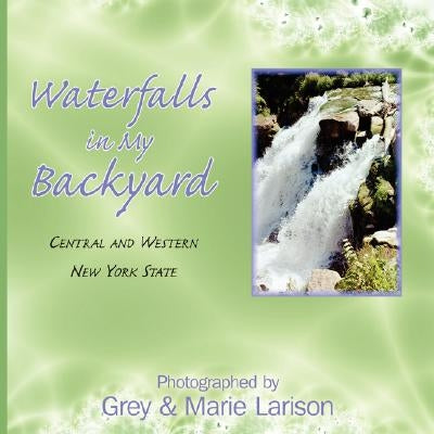 Waterfalls in My Backyard: Central and Western New York State by Larison, Grey