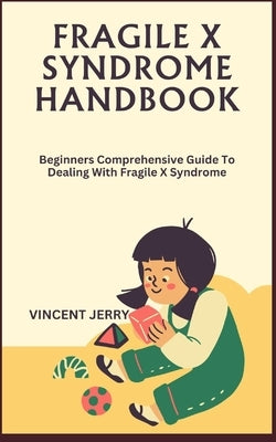 Fragile X Syndrome Handbook: Beginners Comprehensive Guide To Dealing With Fragile X Syndrome by Jerry, Vincent