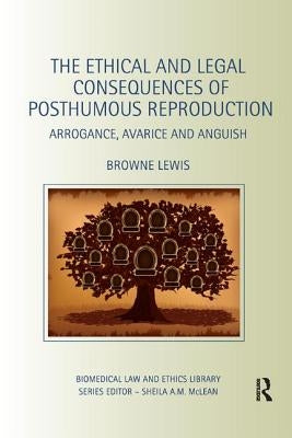The Ethical and Legal Consequences of Posthumous Reproduction: Arrogance, Avarice and Anguish by Lewis, Browne