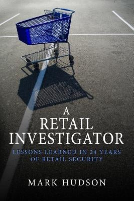 A Retail Investigator: Lessons learned in 24 years of retail security by Hudson, Mark