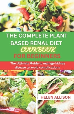 The Complete Plant Based Renal Diet Cookbook for Beginners: The Ultimate Guide to Manage Kidney Disease to Avoid Complications by Allison, Helen