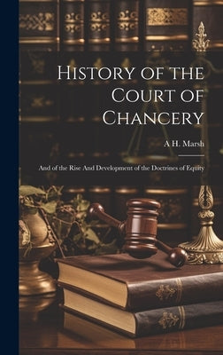 History of the Court of Chancery: And of the Rise And Development of the Doctrines of Equity by Marsh, A. H. 1851-1909