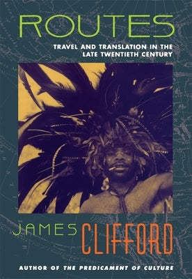 Routes: Travel and Translation in the Late Twentieth Century by Clifford, James