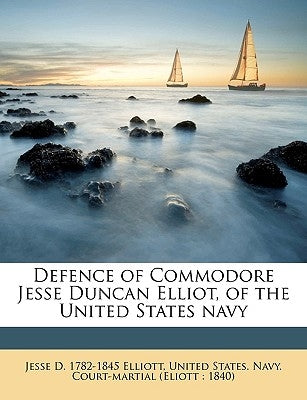 Defence of Commodore Jesse Duncan Elliot, of the United States Navy Volume 1 by Elliott, Jesse D. 1782-1845