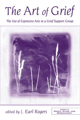 The Art of Grief: The Use of Expressive Arts in a Grief Support Group by Earl Rogers, J.