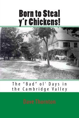 Born to Steal y'r Chickens!: The "Bad" ol' Days in the Cambridge Valley by Thornton, Dave
