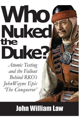 Who Nuked the Duke: John Wayne, Susan Hayward & the Story of 'The Conqueror' by Law, John William