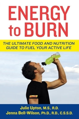 Energy to Burn: The Ultimate Food and Nutrition Guide to Fuel Your Active Life by Upton, Julie