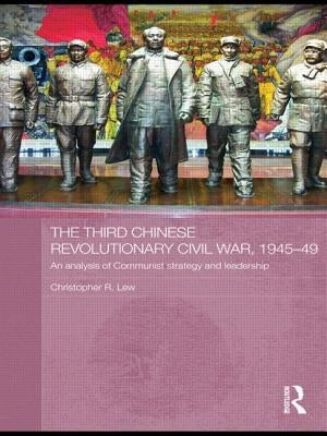 The Third Chinese Revolutionary Civil War, 1945-49: An Analysis of Communist Strategy and Leadership by Lew, Christopher R.