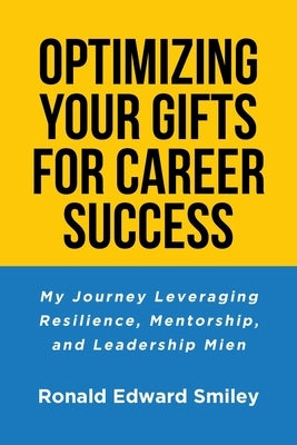 Optimizing Your Gifts for Career Success: My Journey Leveraging Resilience, Mentorship, and Leadership Mien by Smiley, Ronald Edward