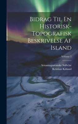 Bidrag Til En Historisk-Topografisk Beskrivelse Af Island; Volume 2 by Stiftelse, ArnamagnÃ¦anske