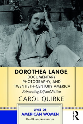 Dorothea Lange, Documentary Photography, and Twentieth-Century America: Reinventing Self and Nation by Quirke, Carol