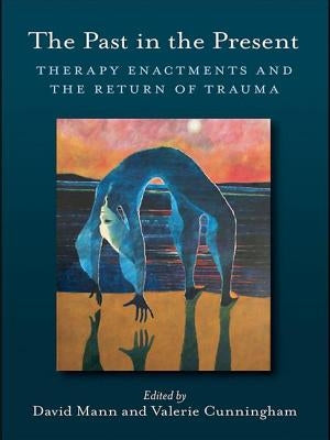 The Past in the Present: Therapy Enactments and the Return of Trauma by Mann, David