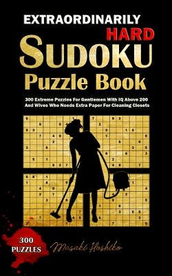 Extraordinarily Hard Sudoku Puzzle Book: 300 Extreme Puzzles For Gentlemen With IQ Above 200 And Wives Who Needs Extra Paper For Cleaning Closets by Hoshiko, Masaki