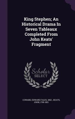 King Stephen; An Historical Drama In Seven Tableaux Completed From John Keats' Fragment by Coward, Edward Fales 1862-