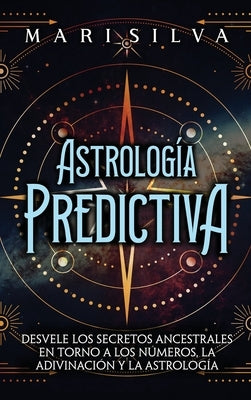 Astrología predictiva: Desvele los secretos ancestrales en torno a los números, la adivinación y la astrología by Silva, Mari