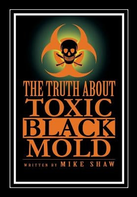 The Truth about Toxic Black Mold by Shaw, Mike
