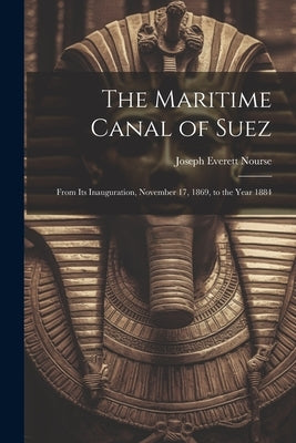 The Maritime Canal of Suez: From Its Inauguration, November 17, 1869, to the Year 1884 by Nourse, Joseph Everett