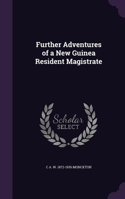 Further Adventures of a New Guinea Resident Magistrate by Monckton, C. a. W. 1872-1936