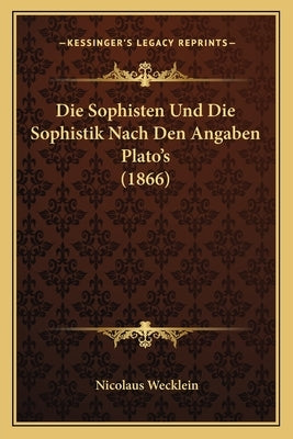 Die Sophisten Und Die Sophistik Nach Den Angaben Plato's (1866) by Wecklein, Nicolaus