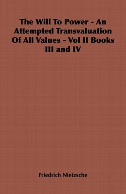 The Will to Power - An Attempted Transvaluation of All Values - Vol II Books III and IV by Nietzsche, Friedrich Wilhelm