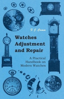 Watches Adjustment and Repair - A Practical Handbook on Modern Watches by Camm, F. J.