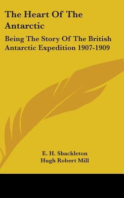 The Heart Of The Antarctic: Being The Story Of The British Antarctic Expedition 1907-1909 by Shackleton, E. H.