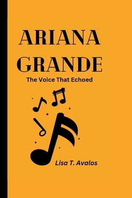 Ariana Grande: The Voice That Echoed by T. Avalos, Lisa