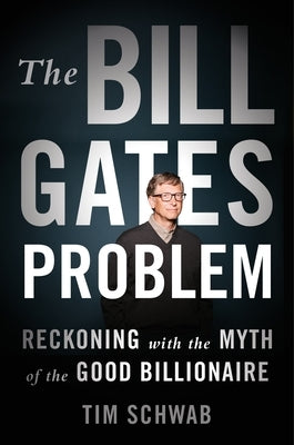 The Bill Gates Problem: Reckoning with the Myth of the Good Billionaire by Schwab, Tim