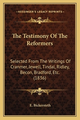 The Testimony Of The Reformers: Selected From The Writings Of Cranmer, Jewell, Tindal, Ridley, Becon, Bradford, Etc. (1836) by Bickersteth, E.