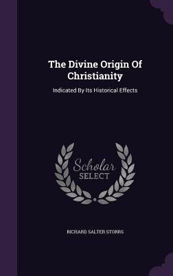 The Divine Origin Of Christianity: Indicated By Its Historical Effects by Storrs, Richard Salter