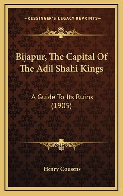 Bijapur, The Capital Of The Adil Shahi Kings: A Guide To Its Ruins (1905) by Cousens, Henry