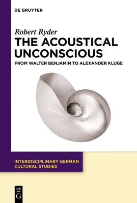 The Acoustical Unconscious: From Walter Benjamin to Alexander Kluge by Ryder, Robert