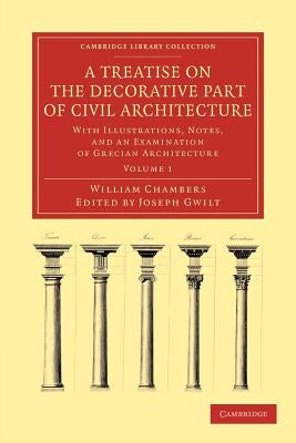 A Treatise on the Decorative Part of Civil Architecture: With Illustrations, Notes, and an Examination of Grecian Architecture by Chambers, William