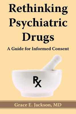 Rethinking Psychiatric Drugs: A Guide for Informed Consent by Jackson, Grace E.