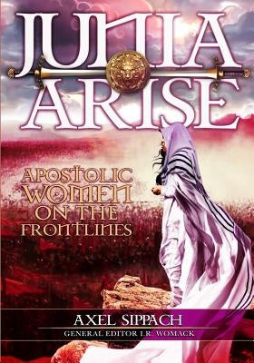 Junia Arise: Apostolic Women On The Frontlines by Sippach, Axel
