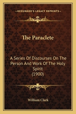The Paraclete: A Series Of Discourses On The Person And Work Of The Holy Spirit (1900) by Clark, William