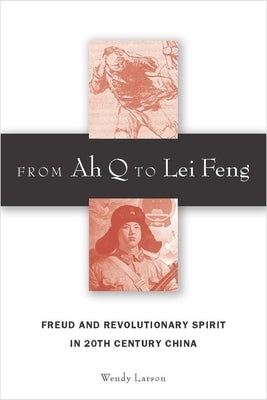 From Ah Q to Lei Feng: Freud and Revolutionary Spirit in 20th Century China by Larson, Wendy
