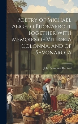 Poetry of Michael Angelo Buonarroti, Together With Memoirs of Vittoria Colonna, and of Savonarola by Harford, John Scandrett