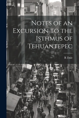 Notes of an Excursion to the Isthmus of Tehuantepec by Dale, R.