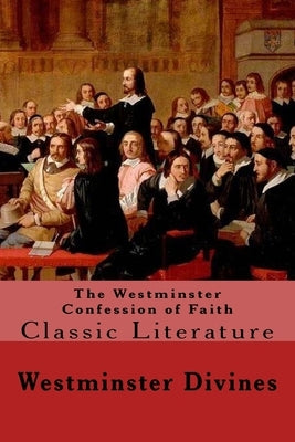 The Westminster Confession of Faith: Classic Literature by Divines, Westminster