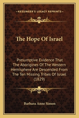 The Hope Of Israel: Presumptive Evidence That The Aborigines Of The Western Hemisphere Are Descended From The Ten Missing Tribes Of Israel (1829) by Simon, Barbara Anne