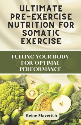 Ultimate Pre-Exercise Nutrition for Somatic Exercise: Fueling Your Body for Optimal Performance by Maverick, Reine