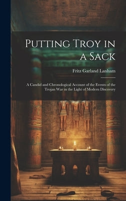 Putting Troy in a Sack; a Candid and Chronological Account of the Events of the Trojan war in the Light of Modern Discovery by Lanham, Fritz Garland [From Old Cata