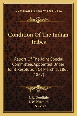 Condition Of The Indian Tribes: Report Of The Joint Special Committee, Appointed Under Joint Resolution Of March 3, 1865 (1867) by Doolittle, J. R.